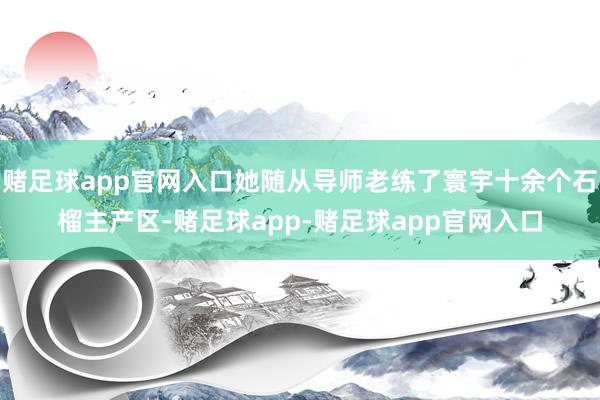 赌足球app官网入口她随从导师老练了寰宇十余个石榴主产区-赌足球app-赌足球app官网入口