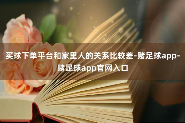 买球下单平台和家里人的关系比较差-赌足球app-赌足球app官网入口