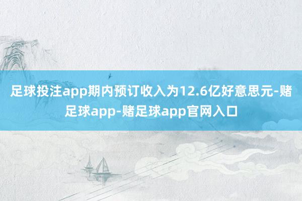 足球投注app期内预订收入为12.6亿好意思元-赌足球app-赌足球app官网入口