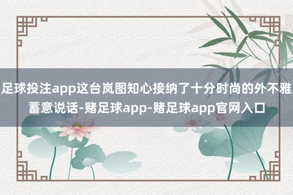 足球投注app这台岚图知心接纳了十分时尚的外不雅蓄意说话-赌足球app-赌足球app官网入口