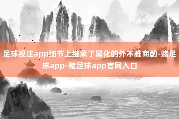 足球投注app细节上继承了黑化的外不雅商酌-赌足球app-赌足球app官网入口