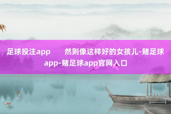 足球投注app       然则像这样好的女孩儿-赌足球app-赌足球app官网入口