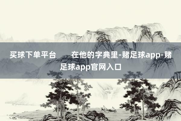 买球下单平台       在他的字典里-赌足球app-赌足球app官网入口