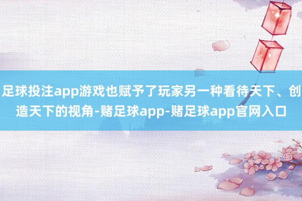 足球投注app游戏也赋予了玩家另一种看待天下、创造天下的视角-赌足球app-赌足球app官网入口