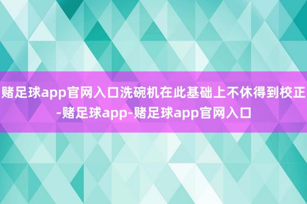 赌足球app官网入口洗碗机在此基础上不休得到校正-赌足球app-赌足球app官网入口