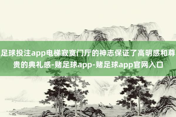 足球投注app电梯寂寞门厅的神志保证了高明感和尊贵的典礼感-赌足球app-赌足球app官网入口