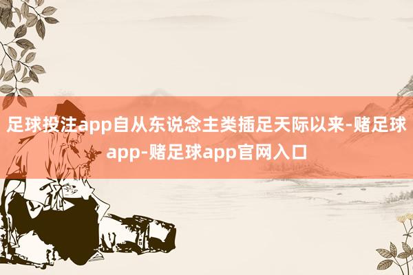 足球投注app自从东说念主类插足天际以来-赌足球app-赌足球app官网入口