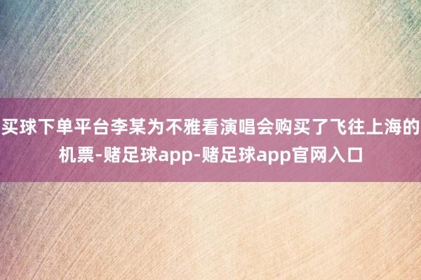 买球下单平台李某为不雅看演唱会购买了飞往上海的机票-赌足球app-赌足球app官网入口