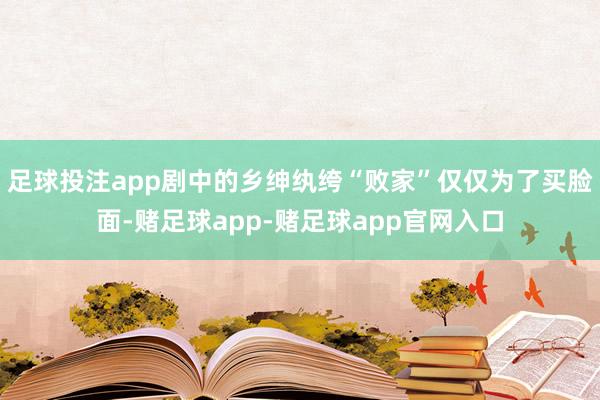 足球投注app剧中的乡绅纨绔“败家”仅仅为了买脸面-赌足球app-赌足球app官网入口