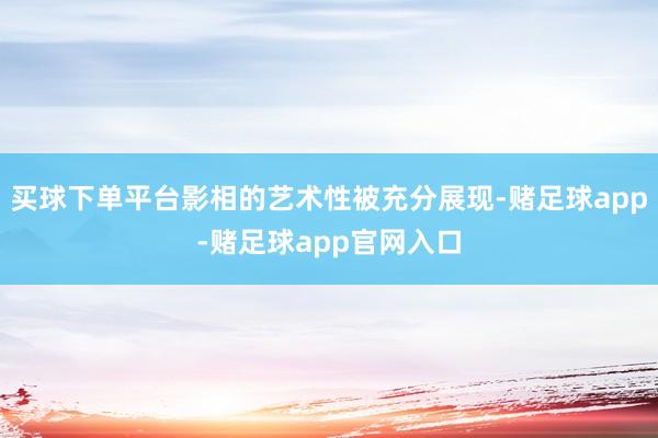 买球下单平台影相的艺术性被充分展现-赌足球app-赌足球app官网入口