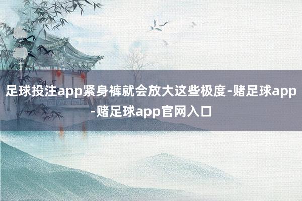 足球投注app紧身裤就会放大这些极度-赌足球app-赌足球app官网入口