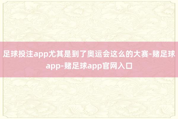 足球投注app尤其是到了奥运会这么的大赛-赌足球app-赌足球app官网入口