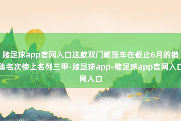 赌足球app官网入口这款双门敞篷车在截止6月的销售名次榜上名列三甲-赌足球app-赌足球app官网入口