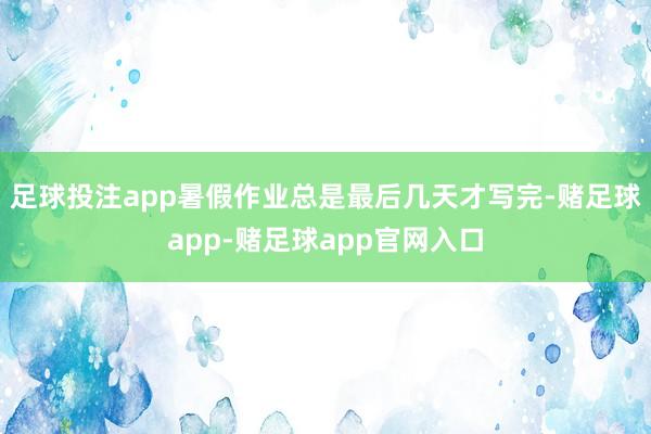 足球投注app暑假作业总是最后几天才写完-赌足球app-赌足球app官网入口