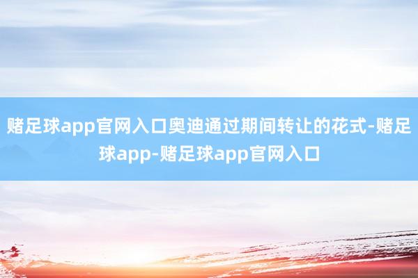 赌足球app官网入口奥迪通过期间转让的花式-赌足球app-赌足球app官网入口