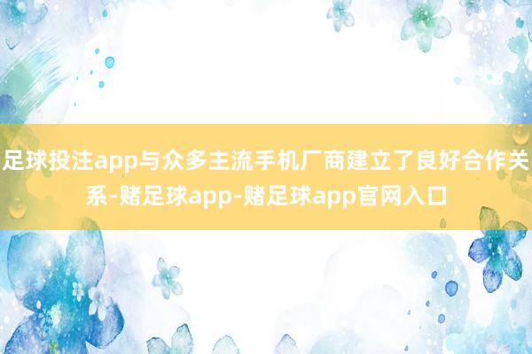 足球投注app与众多主流手机厂商建立了良好合作关系-赌足球app-赌足球app官网入口