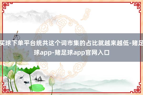 买球下单平台统共这个词市集的占比就越来越低-赌足球app-赌足球app官网入口