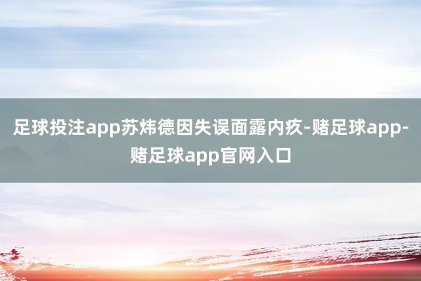 足球投注app苏炜德因失误面露内疚-赌足球app-赌足球app官网入口