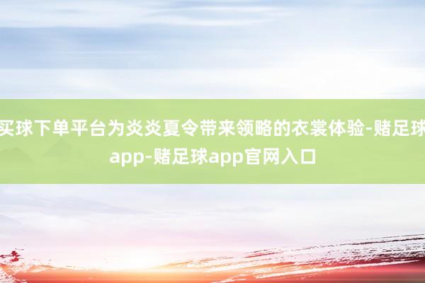 买球下单平台为炎炎夏令带来领略的衣裳体验-赌足球app-赌足球app官网入口