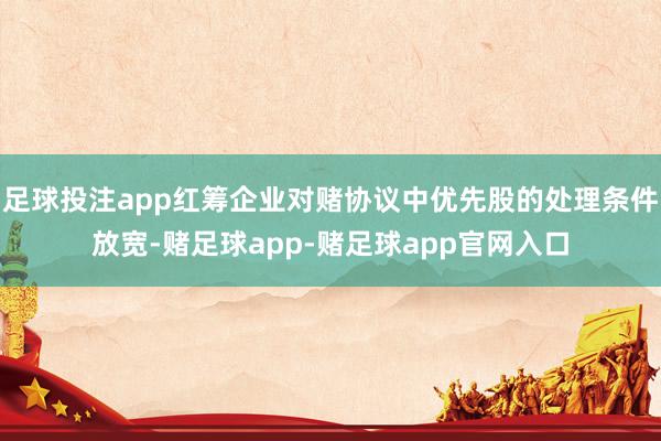 足球投注app红筹企业对赌协议中优先股的处理条件放宽-赌足球app-赌足球app官网入口