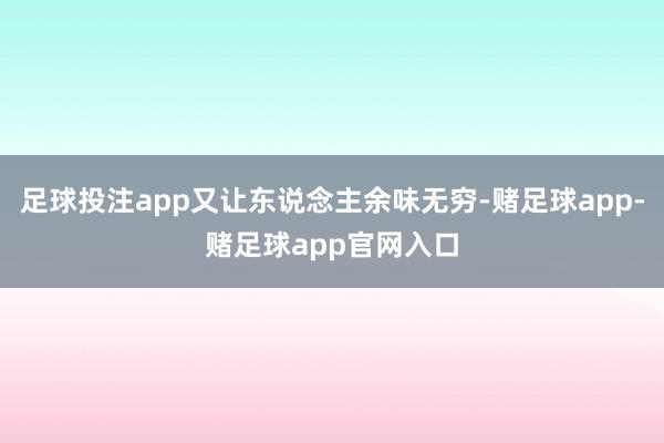 足球投注app又让东说念主余味无穷-赌足球app-赌足球app官网入口