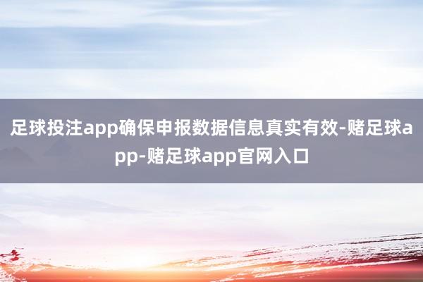 足球投注app确保申报数据信息真实有效-赌足球app-赌足球app官网入口