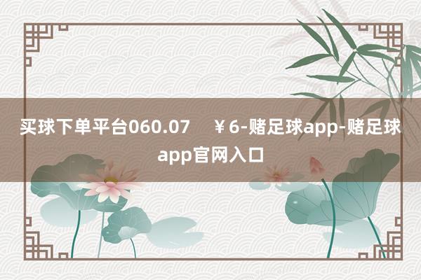 买球下单平台060.07    ￥6-赌足球app-赌足球app官网入口