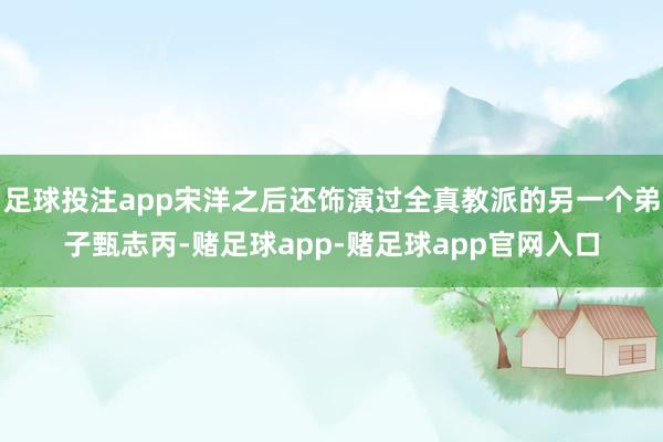 足球投注app宋洋之后还饰演过全真教派的另一个弟子甄志丙-赌足球app-赌足球app官网入口