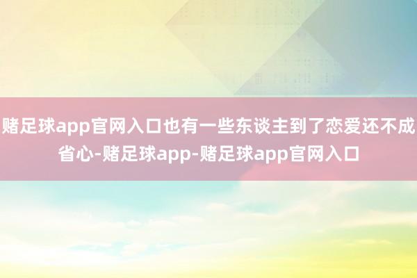 赌足球app官网入口也有一些东谈主到了恋爱还不成省心-赌足球app-赌足球app官网入口