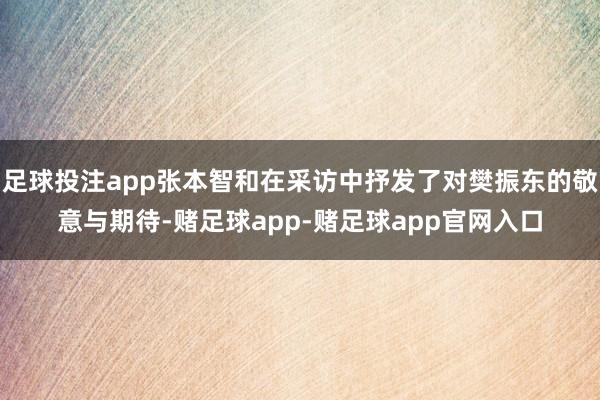 足球投注app张本智和在采访中抒发了对樊振东的敬意与期待-赌足球app-赌足球app官网入口