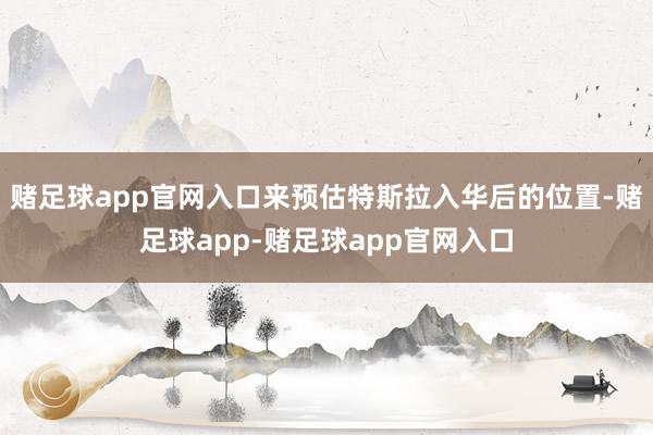 赌足球app官网入口来预估特斯拉入华后的位置-赌足球app-赌足球app官网入口