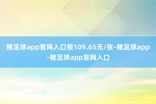 赌足球app官网入口报109.65元/张-赌足球app-赌足球app官网入口