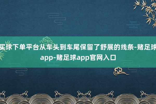 买球下单平台从车头到车尾保留了舒展的线条-赌足球app-赌足球app官网入口