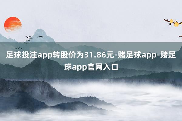 足球投注app转股价为31.86元-赌足球app-赌足球app官网入口