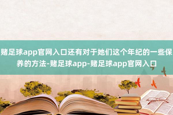 赌足球app官网入口还有对于她们这个年纪的一些保养的方法-赌足球app-赌足球app官网入口