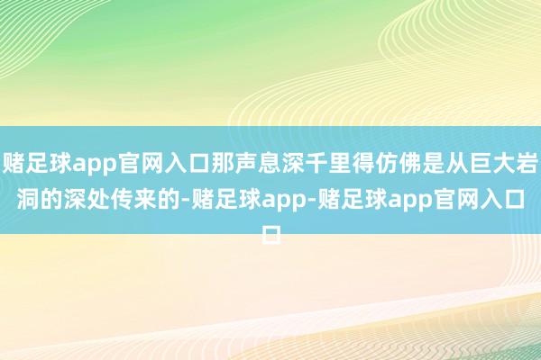 赌足球app官网入口那声息深千里得仿佛是从巨大岩洞的深处传来的-赌足球app-赌足球app官网入口