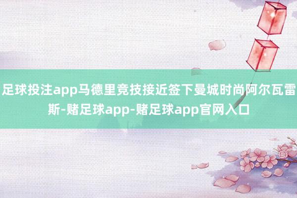 足球投注app马德里竞技接近签下曼城时尚阿尔瓦雷斯-赌足球app-赌足球app官网入口