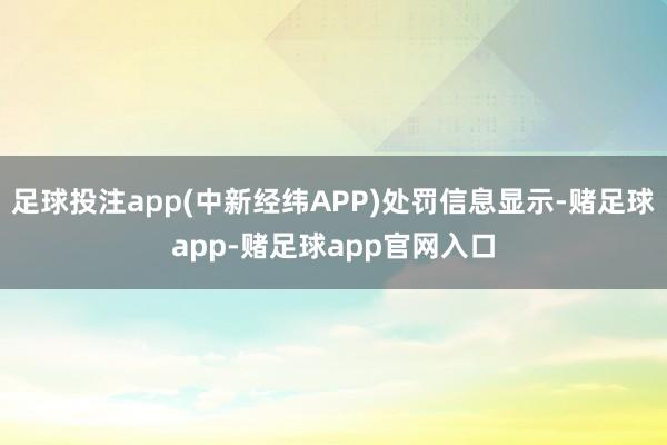 足球投注app(中新经纬APP)处罚信息显示-赌足球app-赌足球app官网入口