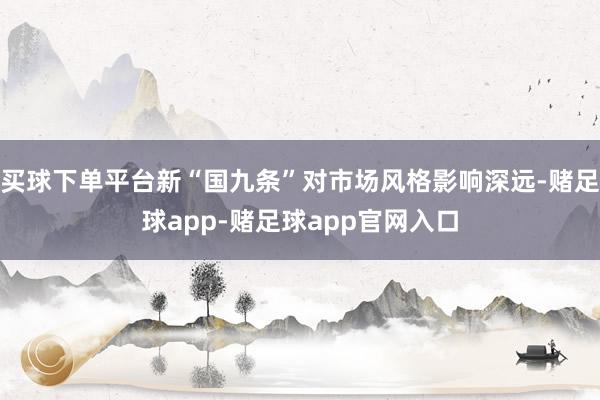 买球下单平台新“国九条”对市场风格影响深远-赌足球app-赌足球app官网入口