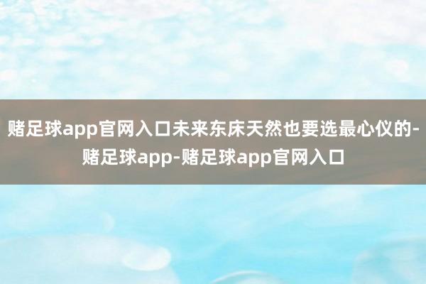 赌足球app官网入口未来东床天然也要选最心仪的-赌足球app-赌足球app官网入口