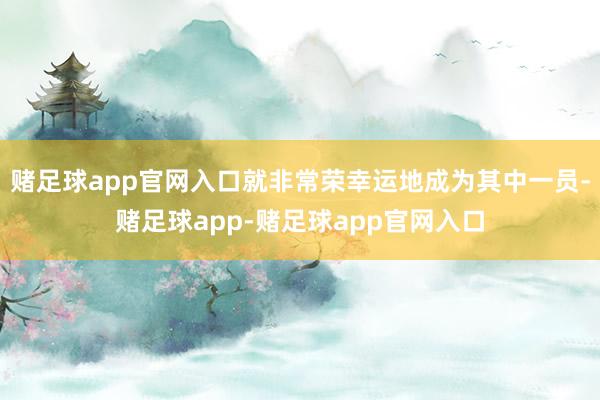 赌足球app官网入口就非常荣幸运地成为其中一员-赌足球app-赌足球app官网入口