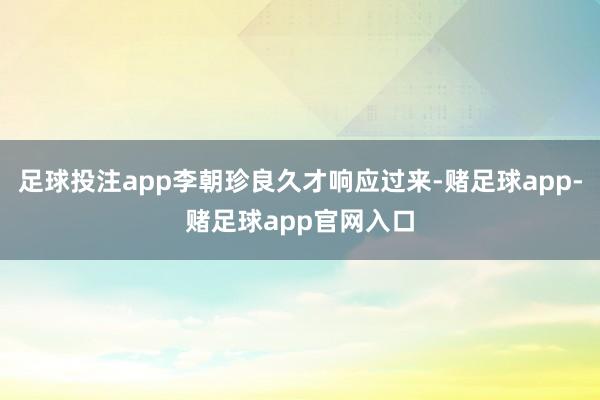 足球投注app李朝珍良久才响应过来-赌足球app-赌足球app官网入口