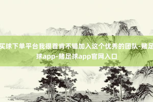 买球下单平台我很首肯不错加入这个优秀的团队-赌足球app-赌足球app官网入口