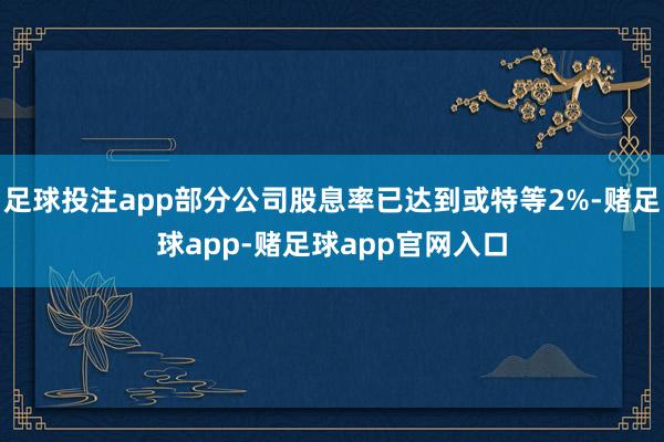 足球投注app部分公司股息率已达到或特等2%-赌足球app-赌足球app官网入口