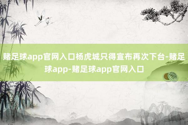 赌足球app官网入口杨虎城只得宣布再次下台-赌足球app-赌足球app官网入口