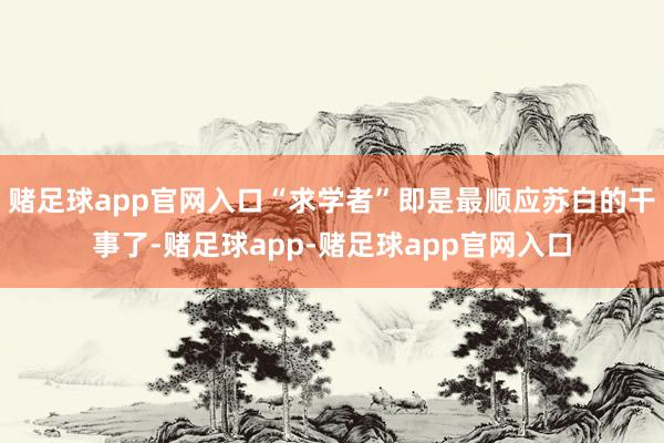 赌足球app官网入口“求学者”即是最顺应苏白的干事了-赌足球app-赌足球app官网入口