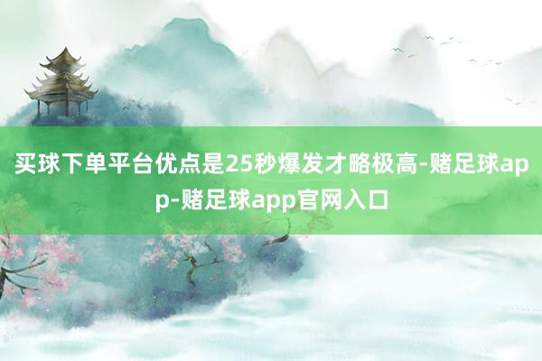 买球下单平台优点是25秒爆发才略极高-赌足球app-赌足球app官网入口