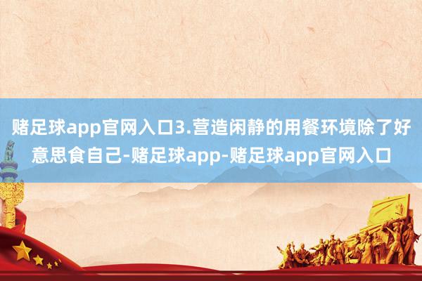 赌足球app官网入口3.营造闲静的用餐环境除了好意思食自己-赌足球app-赌足球app官网入口