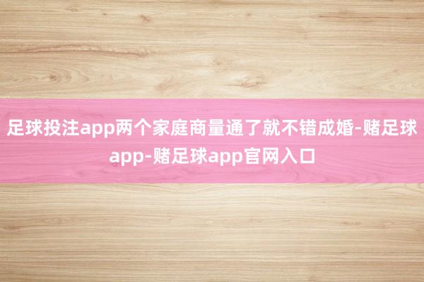 足球投注app两个家庭商量通了就不错成婚-赌足球app-赌足球app官网入口