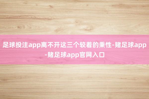 足球投注app离不开这三个较着的秉性-赌足球app-赌足球app官网入口